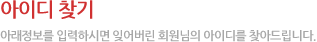 아이디 찾기아래정보를 입력하시면 잊어버린 회원님의 아이디를 찾아드립니다.